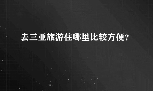 去三亚旅游住哪里比较方便？