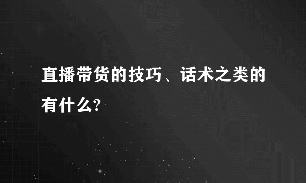 直播带货的技巧、话术之类的有什么?