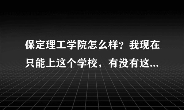 保定理工学院怎么样？我现在只能上这个学校，有没有这个学校的学长学姐普及?