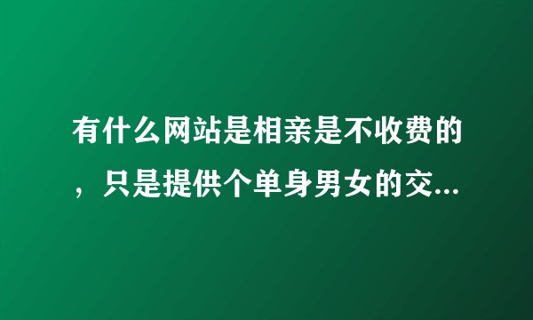 有什么网站是相亲是不收费的，只是提供个单身男女的交流平台？