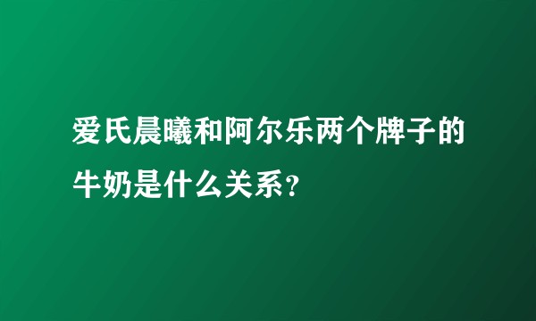 爱氏晨曦和阿尔乐两个牌子的牛奶是什么关系？