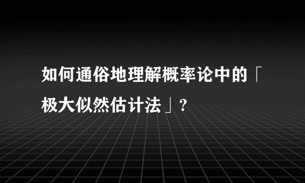 如何通俗地理解概率论中的「极大似然估计法」?