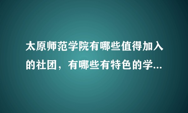 太原师范学院有哪些值得加入的社团,有哪些有特色的学生活动?