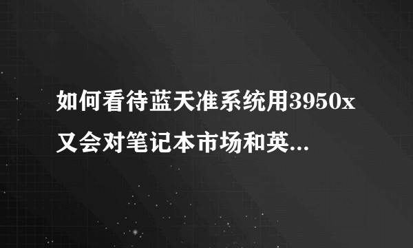 如何看待蓝天准系统用3950x又会对笔记本市场和英特尔造成什么影响？