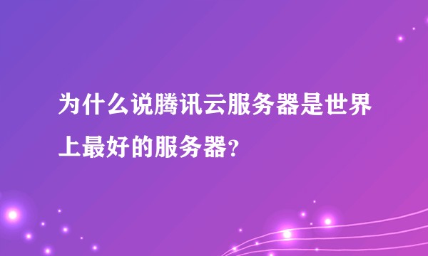 为什么说腾讯云服务器是世界上最好的服务器？