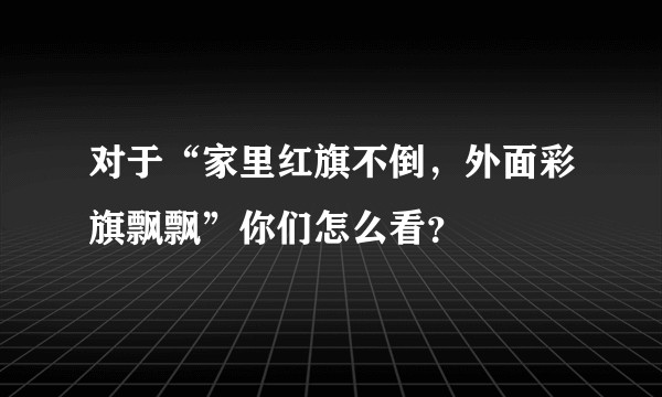 对于“家里红旗不倒，外面彩旗飘飘”你们怎么看？