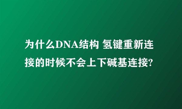 为什么DNA结构 氢键重新连接的时候不会上下碱基连接?