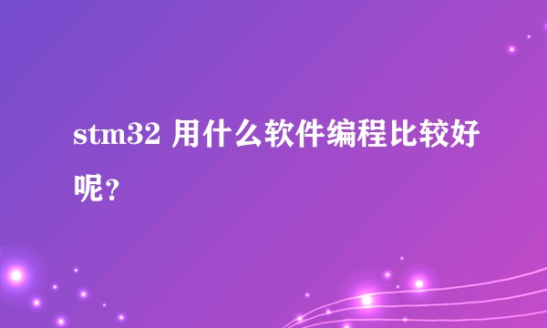 stm32 用什么软件编程比较好呢？