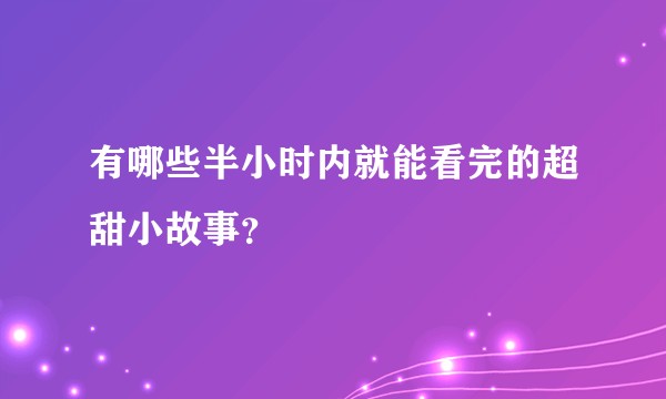 有哪些半小时内就能看完的超甜小故事？