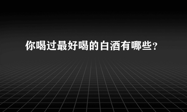 你喝过最好喝的白酒有哪些？