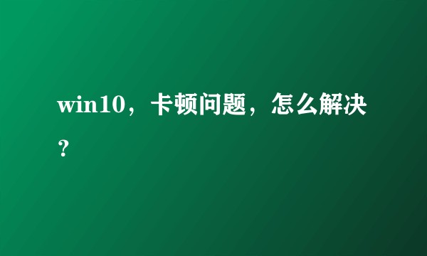 win10,卡顿问题,怎么解决?