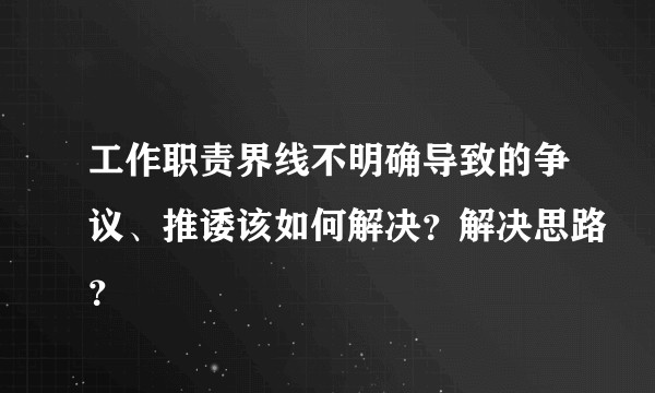 工作职责界线不明确导致的争议、推诿该如何解决？解决思路？