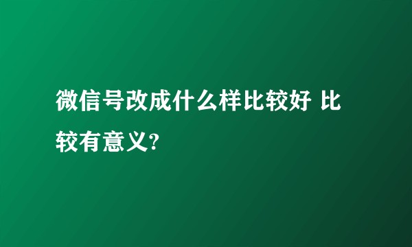 微信号改成什么样比较好 比较有意义?