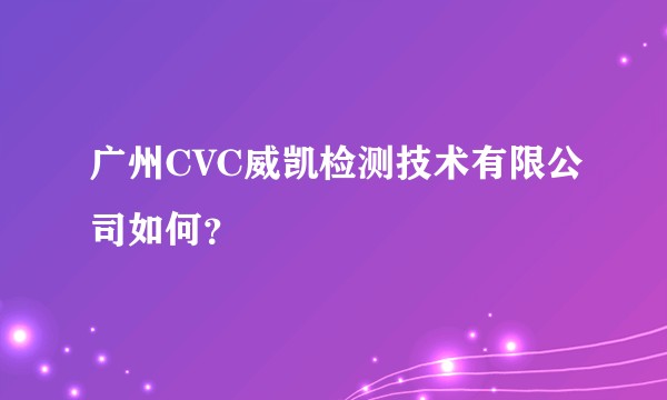 广州CVC威凯检测技术有限公司如何？