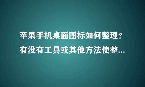 苹果手机桌面图标如何整理？有没有工具或其他方法使整理图标更加便捷？