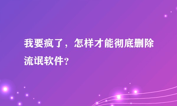 我要疯了，怎样才能彻底删除流氓软件？