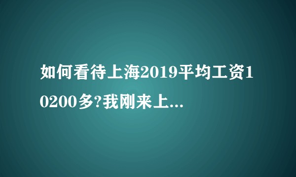 如何看待上海2019平均工资10200多?我刚来上海时大概7500，感觉涨幅明显，可感觉大家实际没涨？
