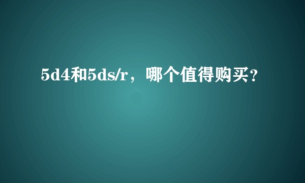 5d4和5ds/r，哪个值得购买？