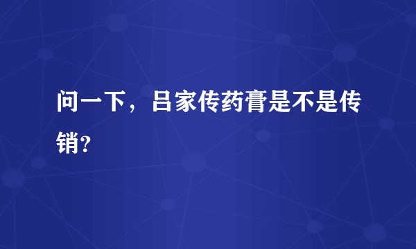 问一下，吕家传药膏是不是传销？
