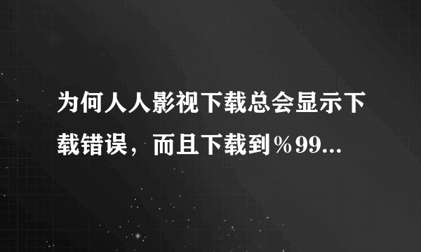 为何人人影视下载总会显示下载错误，而且下载到％99就会反复，停在％99？
