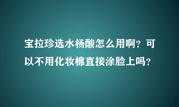 宝拉珍选水杨酸怎么用啊？可以不用化妆棉直接涂脸上吗？