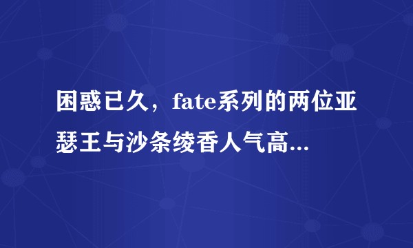 困惑已久，fate系列的两位亚瑟王与沙条绫香人气高的原因？