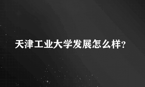 天津工业大学发展怎么样？