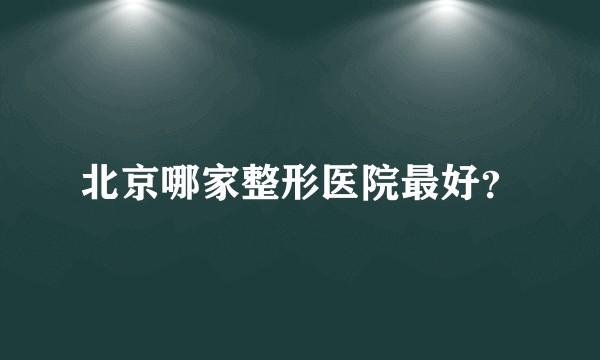 北京哪家整形医院最好？