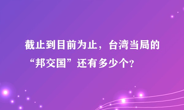 截止到目前为止，台湾当局的“邦交国”还有多少个？