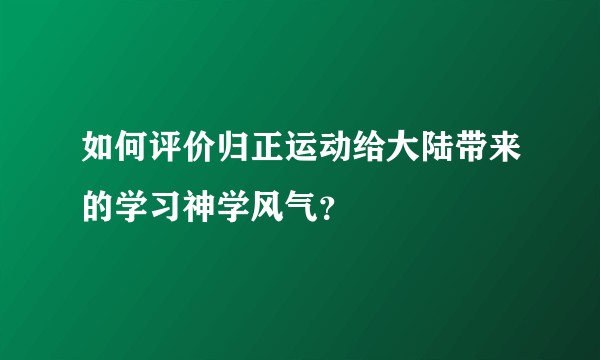 如何评价归正运动给大陆带来的学习神学风气？