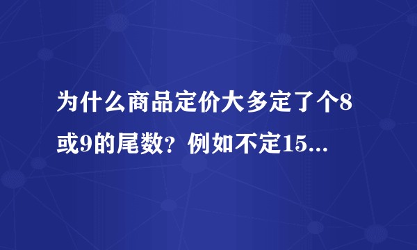 为什么商品定价大多定了个8或9的尾数？例如不定1500而是定1499，差这一块钱在顾客看来，是没什么差别的，有什么作用？甚至定99.9而不是100