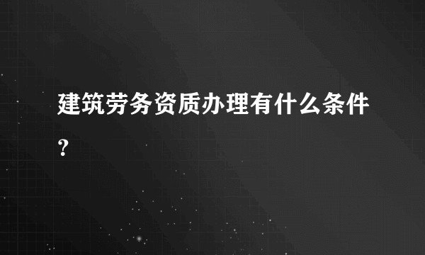 建筑劳务资质办理有什么条件?