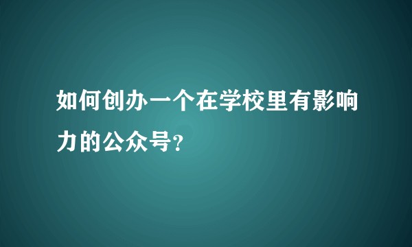 如何创办一个在学校里有影响力的公众号？