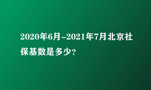 2020年6月-2021年7月北京社保基数是多少？