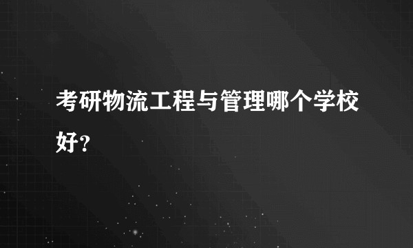 考研物流工程与管理哪个学校好？