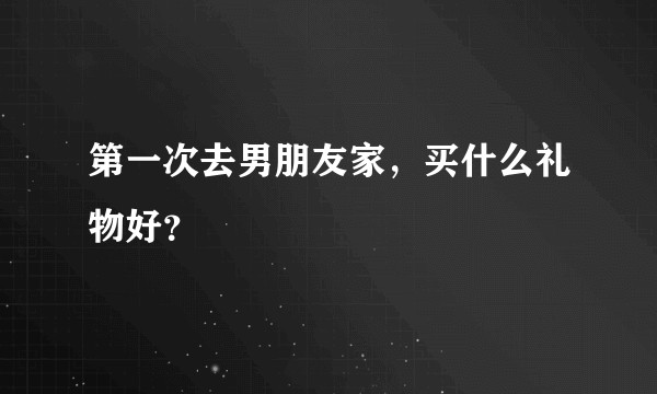 第一次去男朋友家，买什么礼物好？