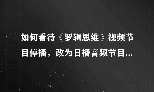 如何看待《罗辑思维》视频节目停播，改为日播音频节目，只在《得到》App里发放？