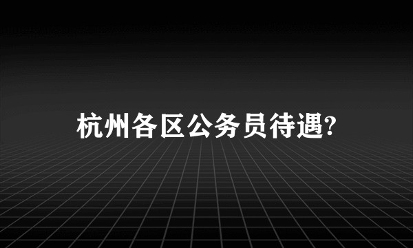 杭州各区公务员待遇?