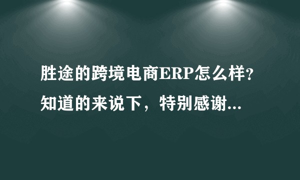 胜途的跨境电商ERP怎么样？知道的来说下，特别感谢 ！！！！？