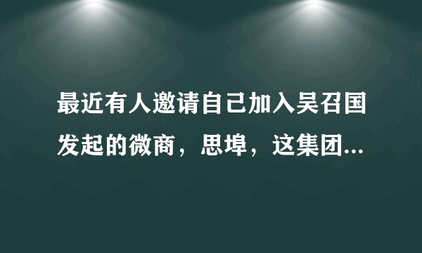 最近有人邀请自己加入吴召国发起的微商，思埠，这集团靠谱吗?