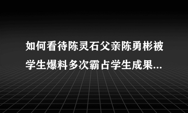 如何看待陈灵石父亲陈勇彬被学生爆料多次霸占学生成果，随意给子女亲戚挂名?