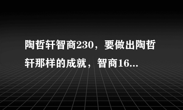陶哲轩智商230，要做出陶哲轩那样的成就，智商160够吗？