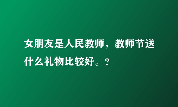 女朋友是人民教师，教师节送什么礼物比较好。？