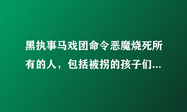 黑执事马戏团命令恶魔烧死所有的人，包括被拐的孩子们，大家怎么看？被禁播的原因估计就是这个。？