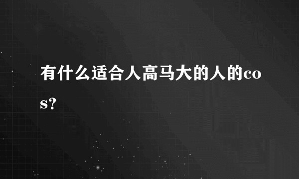 有什么适合人高马大的人的cos？