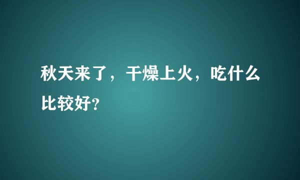 秋天来了，干燥上火，吃什么比较好？