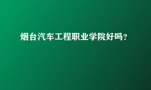 烟台汽车工程职业学院好吗？