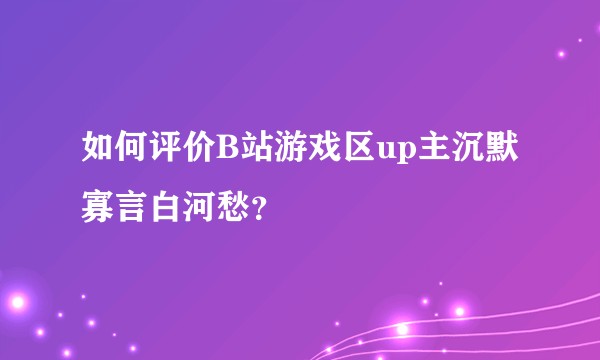 如何评价B站游戏区up主沉默寡言白河愁？