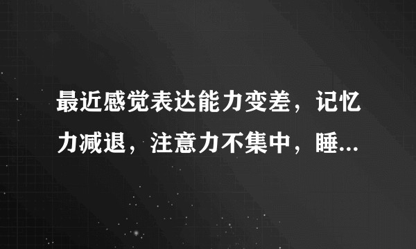 最近感觉表达能力变差，记忆力减退，注意力不集中，睡眠质量不好。怎么回事？