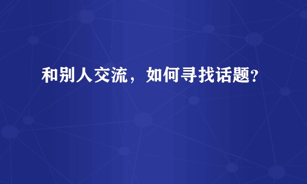 和别人交流,如何寻找话题?